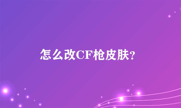 怎么改CF枪皮肤？
