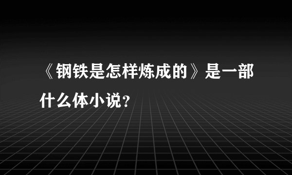 《钢铁是怎样炼成的》是一部什么体小说？