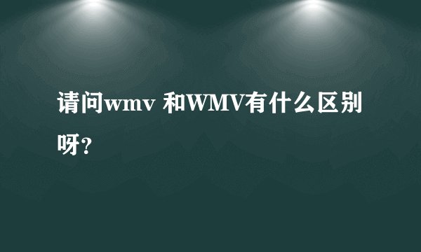 请问wmv 和WMV有什么区别呀？