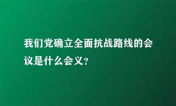 我们党确立全面抗战路线的会议是什么会义？