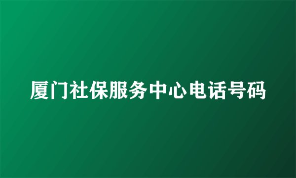 厦门社保服务中心电话号码