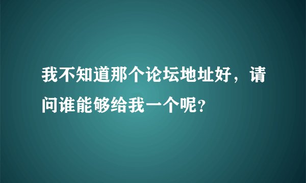 我不知道那个论坛地址好，请问谁能够给我一个呢？