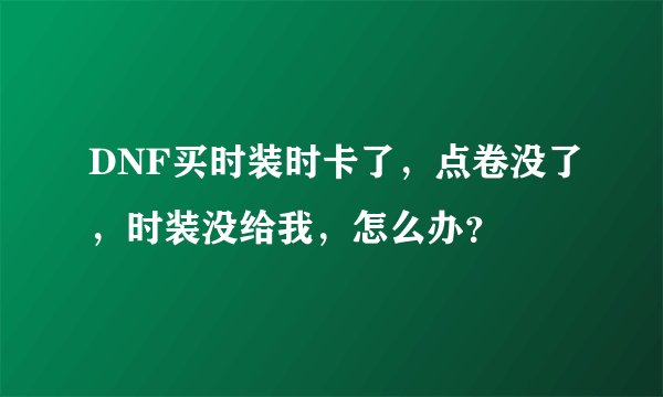 DNF买时装时卡了，点卷没了，时装没给我，怎么办？