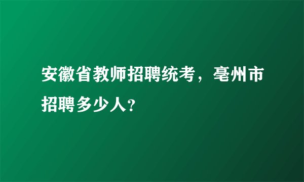 安徽省教师招聘统考，亳州市招聘多少人？