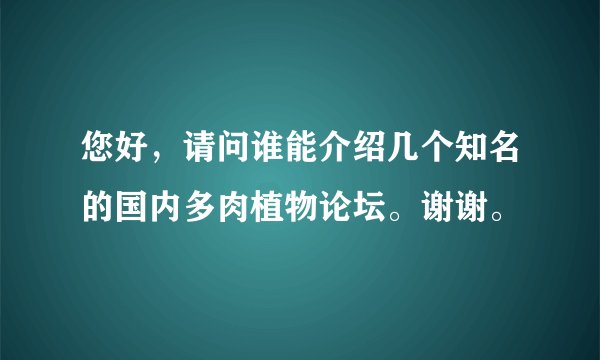 您好，请问谁能介绍几个知名的国内多肉植物论坛。谢谢。