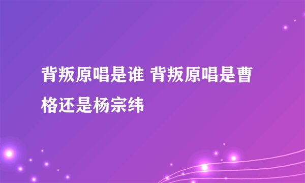 背叛原唱是谁 背叛原唱是曹格还是杨宗纬