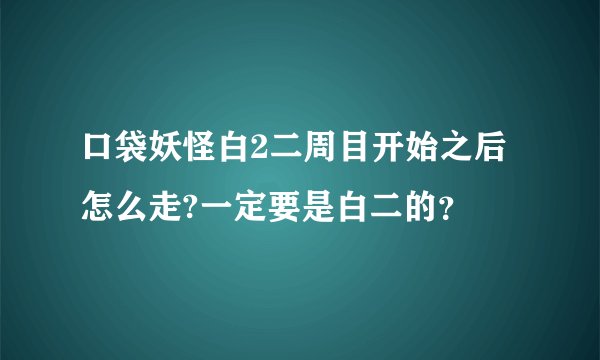 口袋妖怪白2二周目开始之后怎么走?一定要是白二的？