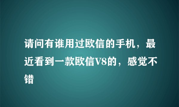 请问有谁用过欧信的手机，最近看到一款欧信V8的，感觉不错