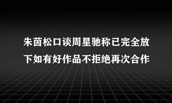 朱茵松口谈周星驰称已完全放下如有好作品不拒绝再次合作