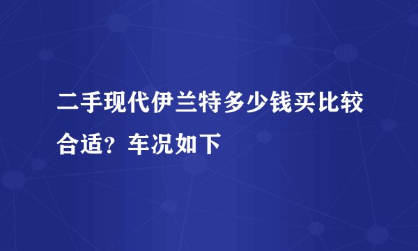二手现代伊兰特多少钱买比较合适？车况如下