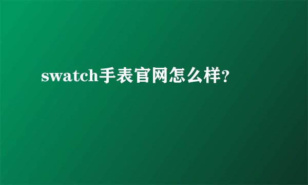 swatch手表官网怎么样？
