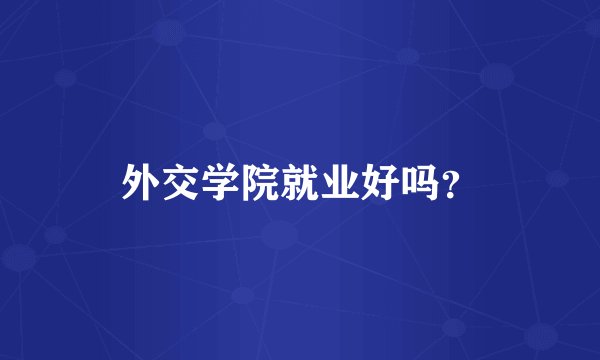 外交学院就业好吗？