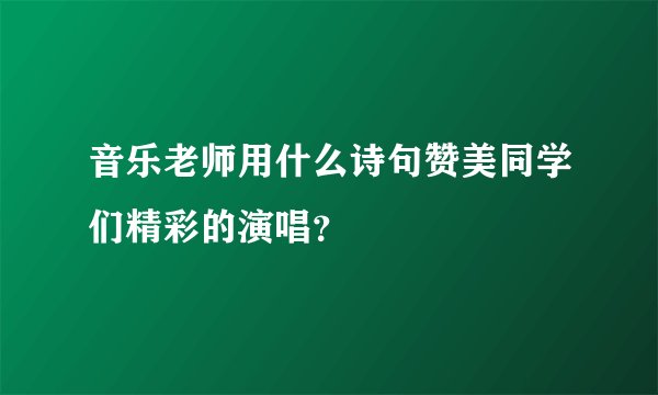 音乐老师用什么诗句赞美同学们精彩的演唱？