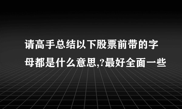 请高手总结以下股票前带的字母都是什么意思,?最好全面一些