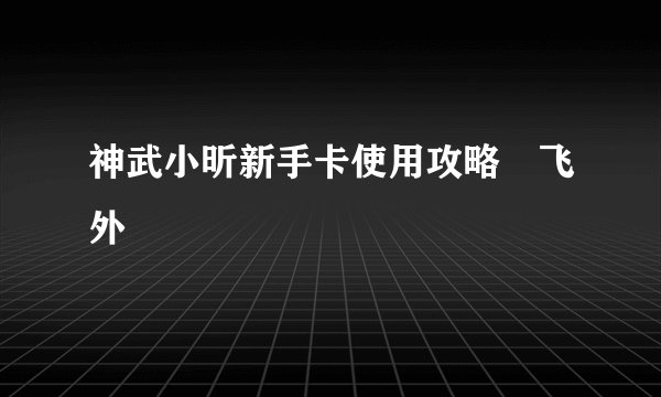 神武小昕新手卡使用攻略–飞外