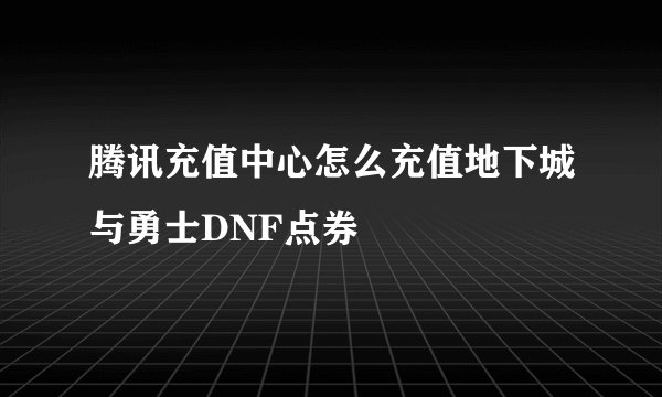 腾讯充值中心怎么充值地下城与勇士DNF点券