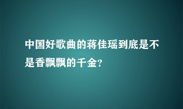 中国好歌曲的蒋佳瑶到底是不是香飘飘的千金？