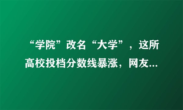 “学院”改名“大学”，这所高校投档分数线暴涨，网友：高攀不起