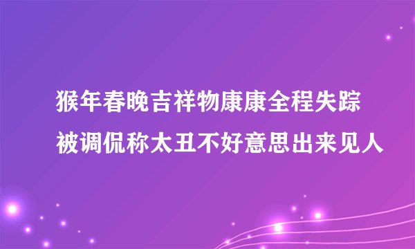 猴年春晚吉祥物康康全程失踪被调侃称太丑不好意思出来见人