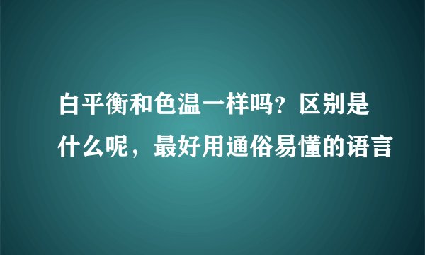 白平衡和色温一样吗？区别是什么呢，最好用通俗易懂的语言