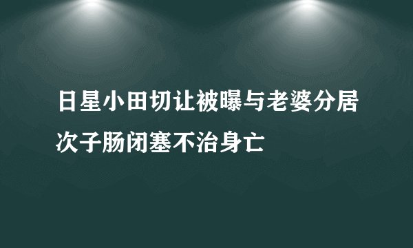 日星小田切让被曝与老婆分居次子肠闭塞不治身亡