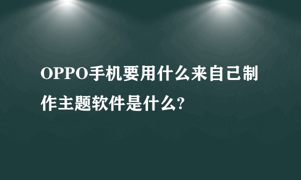 OPPO手机要用什么来自己制作主题软件是什么?