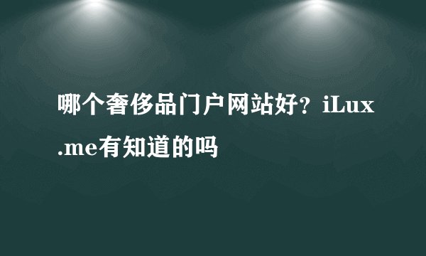 哪个奢侈品门户网站好？iLux.me有知道的吗