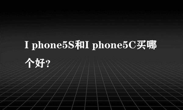 I phone5S和I phone5C买哪个好？