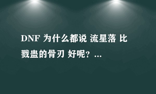 DNF 为什么都说 流星落 比 戮蛊的骨刃 好呢？ 我先评价 懂的来 喷子勿来！！！！！