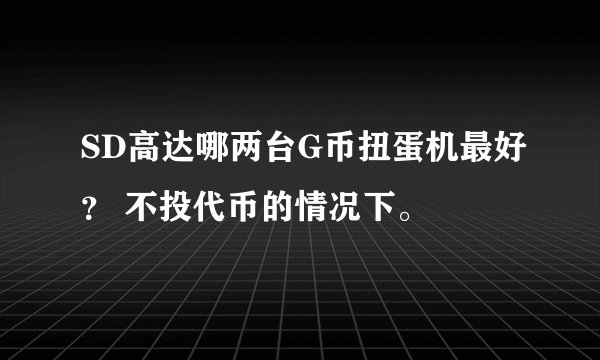 SD高达哪两台G币扭蛋机最好？ 不投代币的情况下。