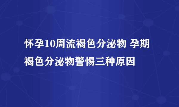 怀孕10周流褐色分泌物 孕期褐色分泌物警惕三种原因