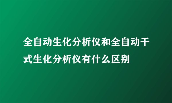 全自动生化分析仪和全自动干式生化分析仪有什么区别