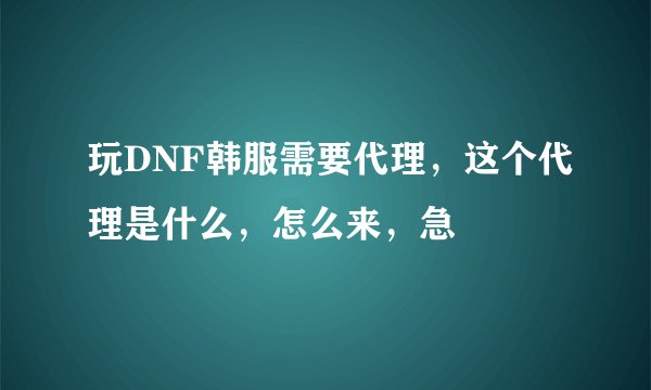 玩DNF韩服需要代理，这个代理是什么，怎么来，急