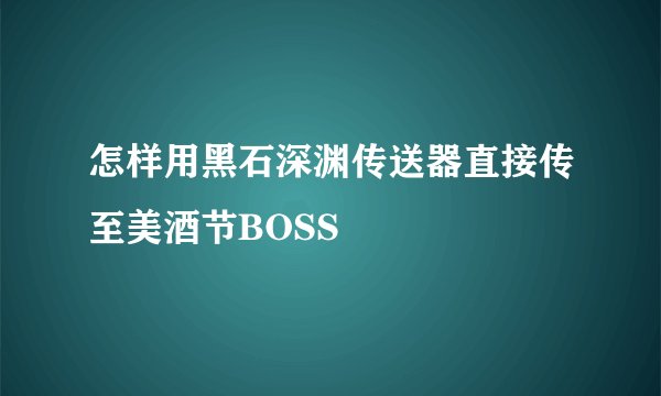 怎样用黑石深渊传送器直接传至美酒节BOSS