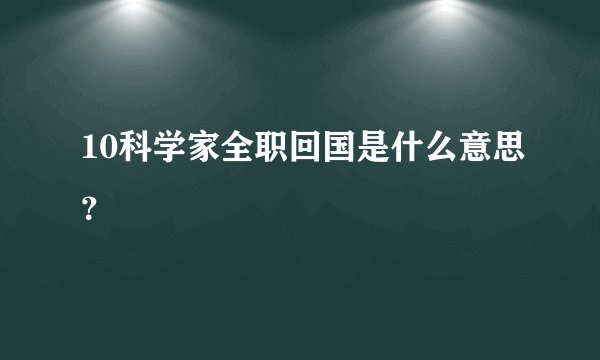 10科学家全职回国是什么意思？