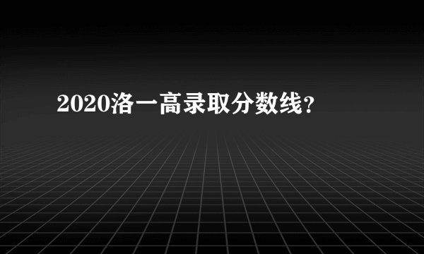 2020洛一高录取分数线？