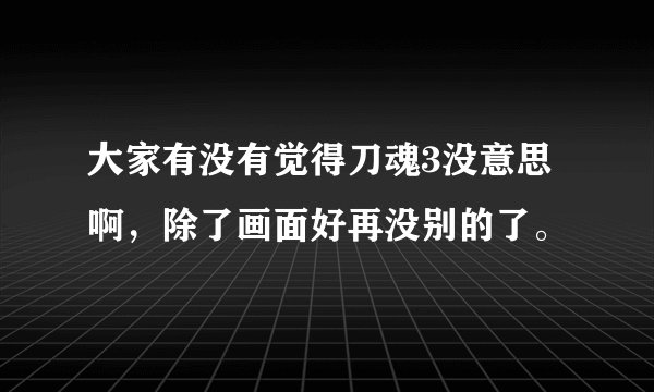 大家有没有觉得刀魂3没意思啊，除了画面好再没别的了。