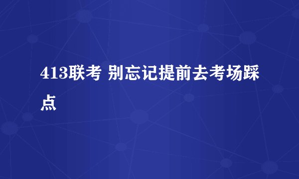 413联考 别忘记提前去考场踩点