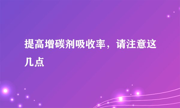 提高增碳剂吸收率，请注意这几点