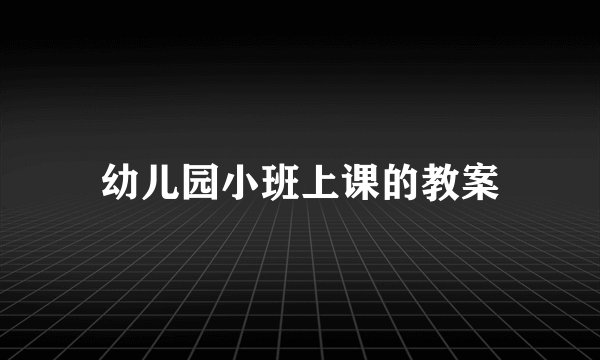 幼儿园小班上课的教案