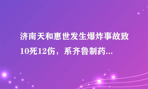 济南天和惠世发生爆炸事故致10死12伤，系齐鲁制药旗下制药厂，此前曾多次发生安全事故，屡遭投诉。你怎么看？