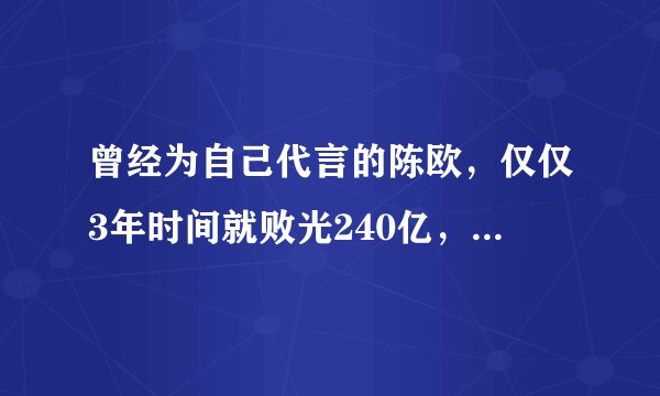 曾经为自己代言的陈欧，仅仅3年时间就败光240亿，他现在过得怎么样？