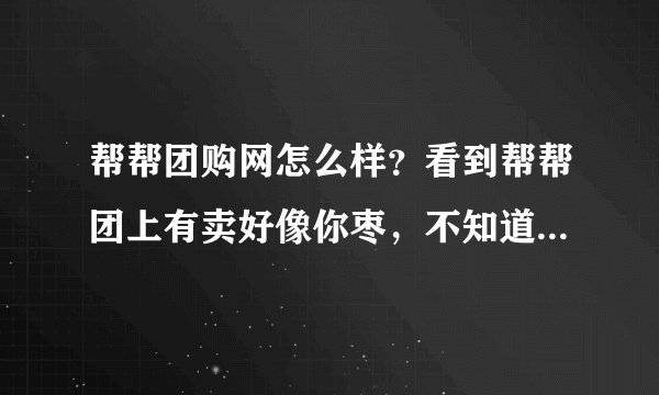 帮帮团购网怎么样？看到帮帮团上有卖好像你枣，不知道咋样？有谁团过？
