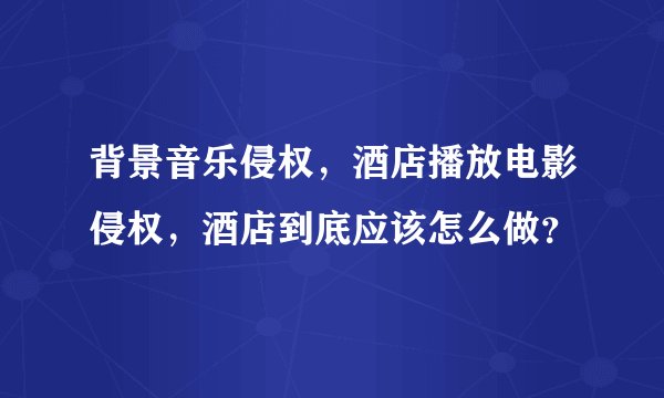 背景音乐侵权，酒店播放电影侵权，酒店到底应该怎么做？