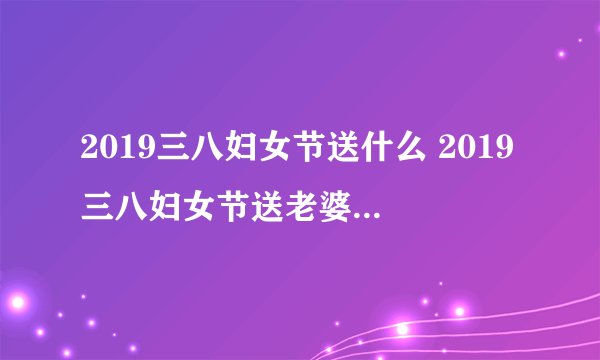 2019三八妇女节送什么 2019三八妇女节送老婆什么礼物