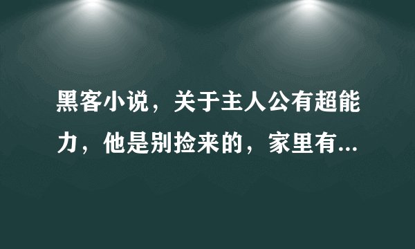 黑客小说，关于主人公有超能力，他是别捡来的，家里有一个姐姐，后来又有了好多的女人。