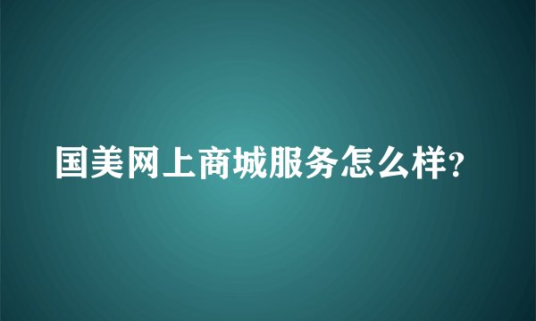 国美网上商城服务怎么样？