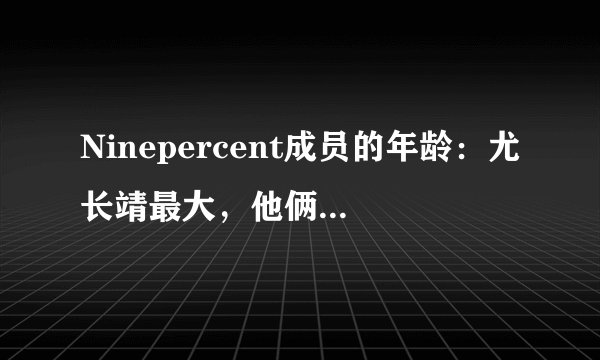 Ninepercent成员的年龄：尤长靖最大，他俩同岁，原来他年龄最小