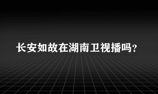 长安如故在湖南卫视播吗？