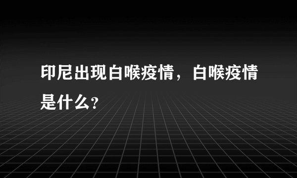 印尼出现白喉疫情，白喉疫情是什么？